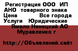 Регистрация ООО, ИП, АНО, товарного знака › Цена ­ 5 000 - Все города Услуги » Юридические   . Ямало-Ненецкий АО,Муравленко г.